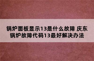 锅炉面板显示13是什么故障 庆东锅炉故障代码13最好解决办法